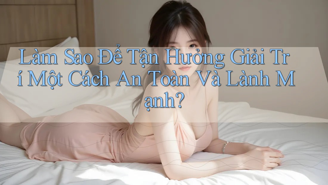 Làm Sao Để Tận Hưởng Giải Trí Một Cách An Toàn Và Lành Mạnh?