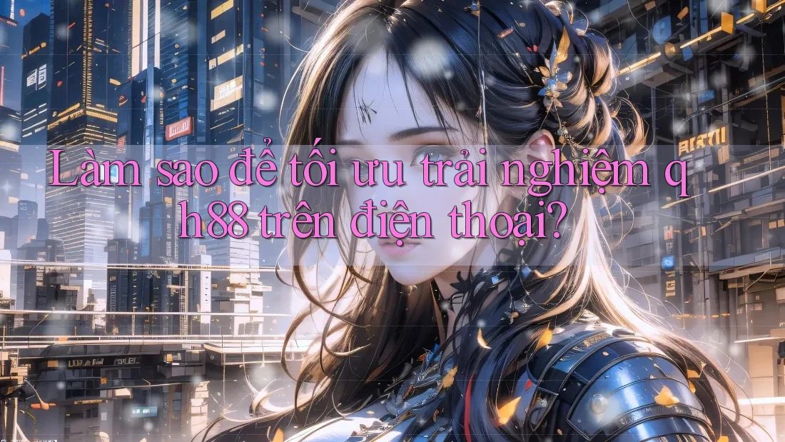 Làm sao để tối ưu trải nghiệm qh88 trên điện thoại? Làm sao để tối ưu trải nghiệm qh88 trên điện thoại?