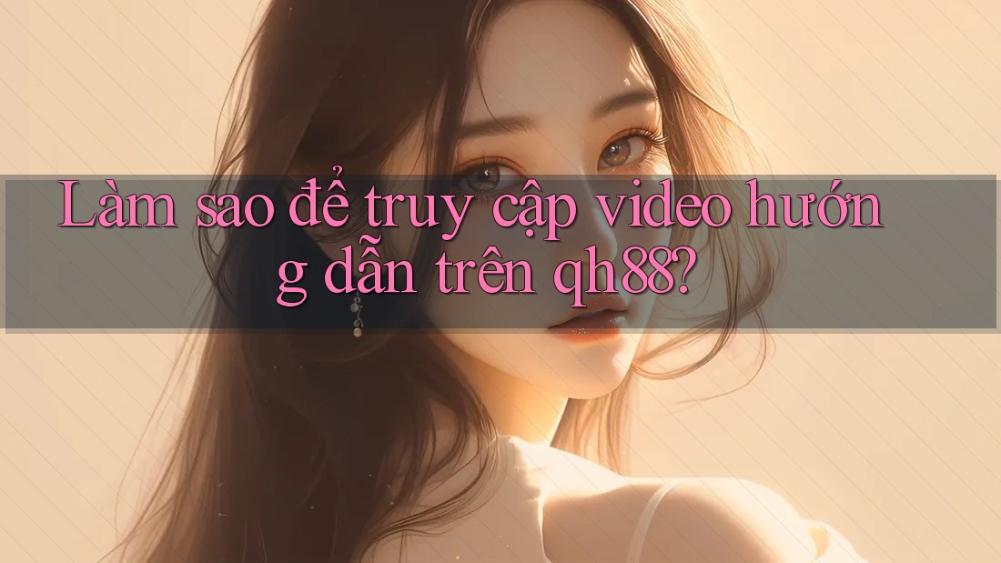 Làm sao để truy cập video hướng dẫn trên qh88? Làm sao để truy cập video hướng dẫn trên qh88?
