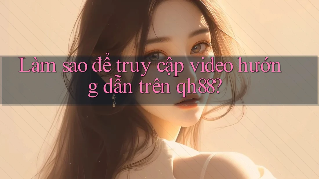 Làm sao để truy cập video hướng dẫn trên qh88? Làm sao để truy cập video hướng dẫn trên qh88?