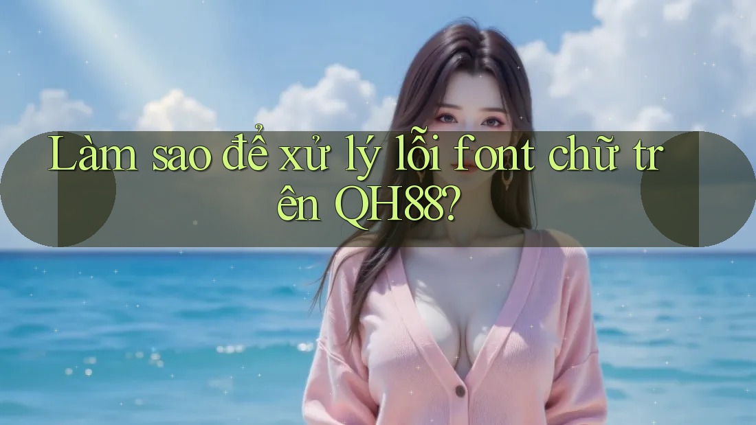 Làm sao để xử lý lỗi font chữ trên QH88? Làm sao để xử lý lỗi font chữ trên QH88?