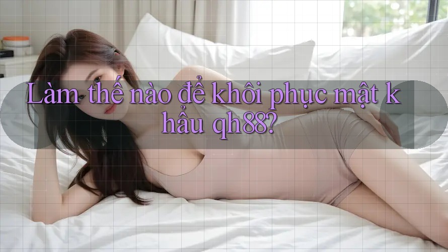 Làm thế nào để khôi phục mật khẩu qh88? Làm thế nào để khôi phục mật khẩu qh88?