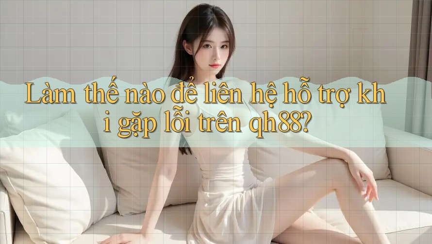 Làm thế nào để liên hệ hỗ trợ khi gặp lỗi trên qh88? Làm thế nào để liên hệ hỗ trợ khi gặp lỗi trên qh88?