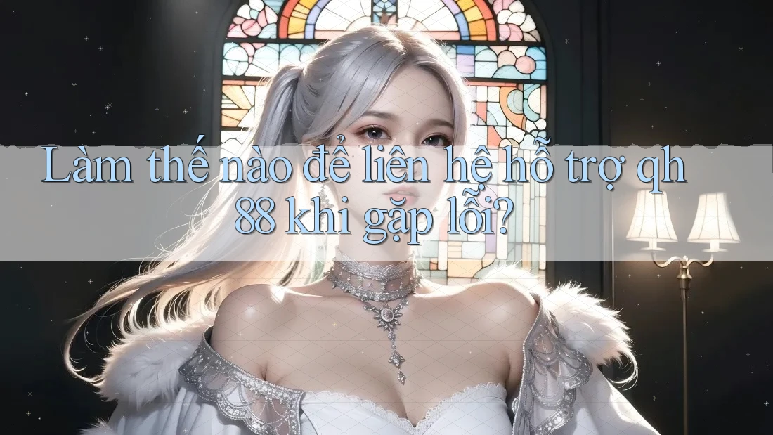 Làm thế nào để liên hệ hỗ trợ qh88 khi gặp lỗi? Làm thế nào để liên hệ hỗ trợ qh88 khi gặp lỗi?
