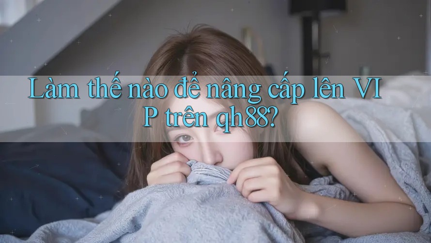 Làm thế nào để nâng cấp lên VIP trên qh88? Làm thế nào để nâng cấp lên VIP trên qh88?