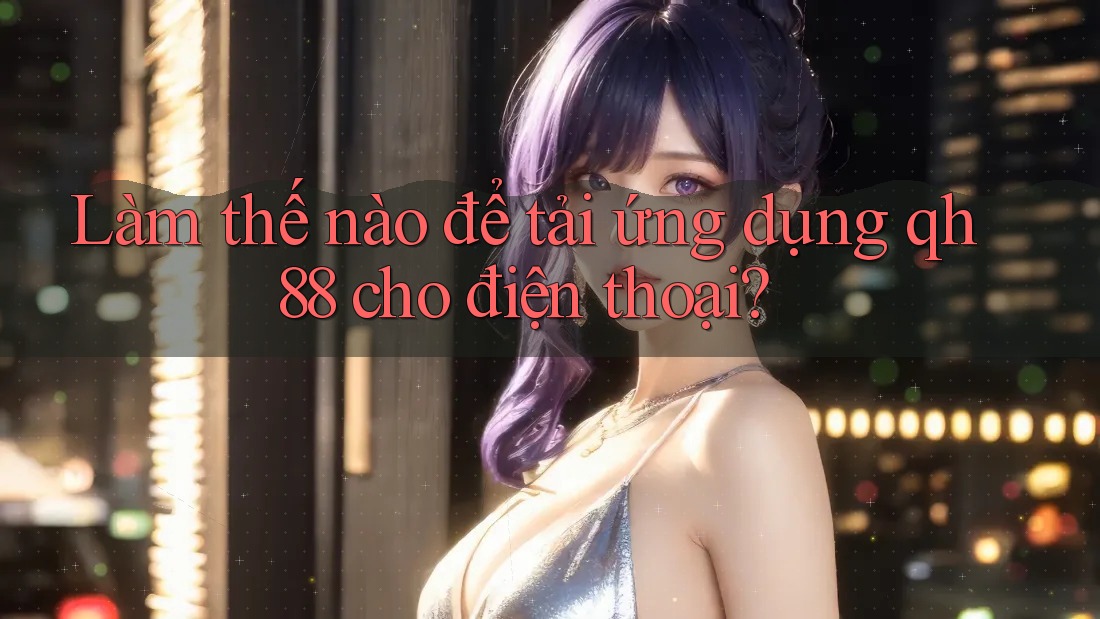 Làm thế nào để tải ứng dụng qh88 cho điện thoại?