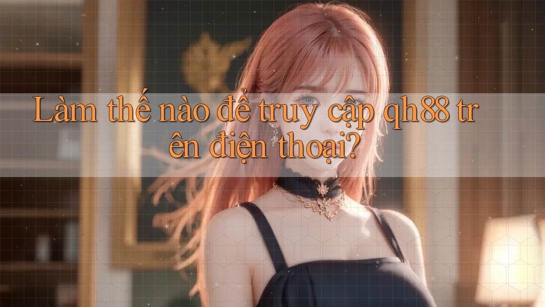 Làm thế nào để truy cập qh88 trên điện thoại? Làm thế nào để truy cập qh88 trên điện thoại?