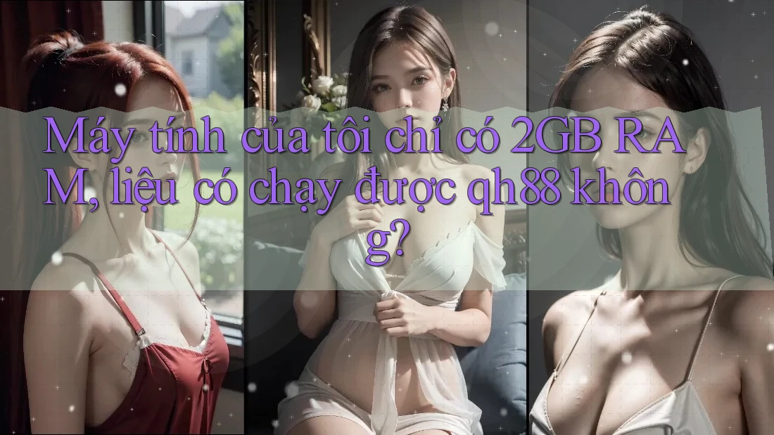 Máy tính của tôi chỉ có 2GB RAM, liệu có chạy được qh88 không? Máy tính của tôi chỉ có 2GB RAM, liệu có chạy được qh88 không?