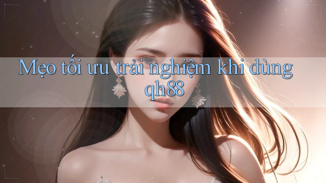 Mẹo tối ưu trải nghiệm khi dùng qh88 Mẹo tối ưu trải nghiệm khi dùng qh88