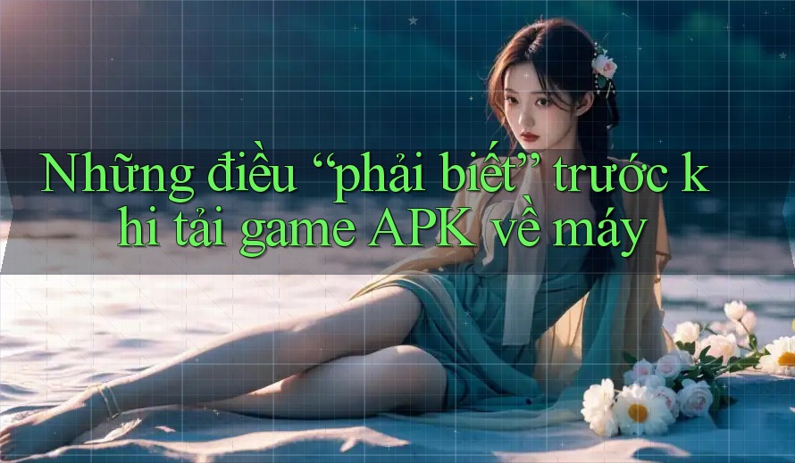 Những điều “phải biết” trước khi tải game APK về máy Những điều “phải biết” trước khi tải game APK về máy