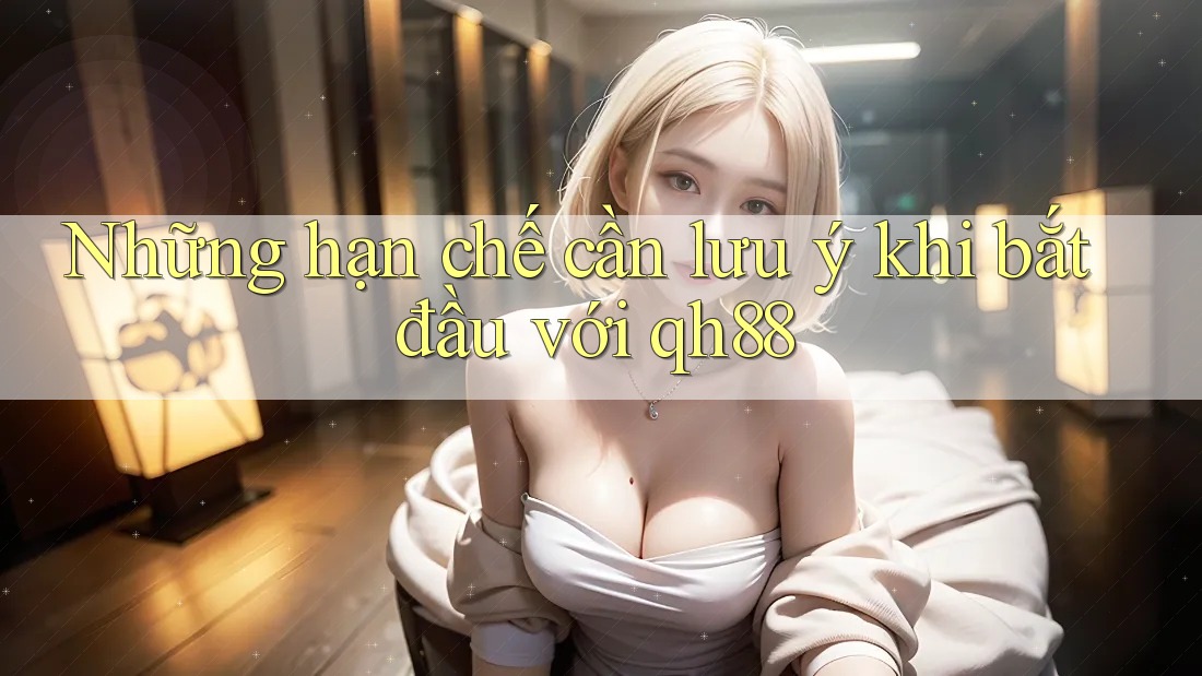 Những hạn chế cần lưu ý khi bắt đầu với qh88
