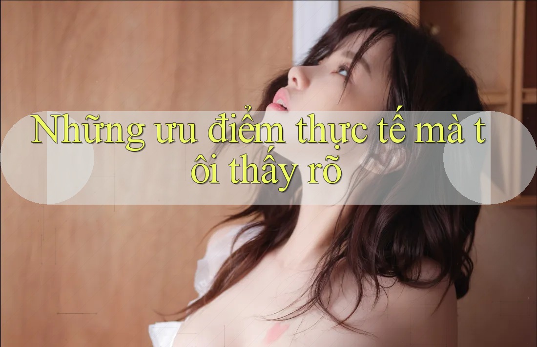 Những ưu điểm thực tế mà tôi thấy rõ Những ưu điểm thực tế mà tôi thấy rõ