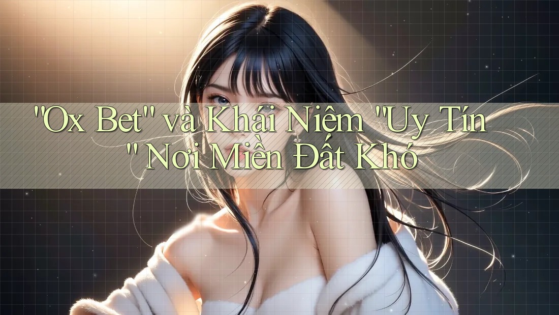 “Ox Bet” và Khái Niệm “Uy Tín” Nơi Miền Đất Khó “Ox Bet” và Khái Niệm “Uy Tín” Nơi Miền Đất Khó