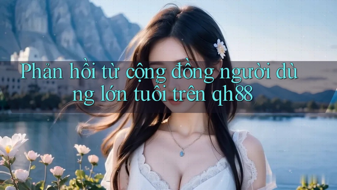 Phản hồi từ cộng đồng người dùng lớn tuổi trên qh88 Phản hồi từ cộng đồng người dùng lớn tuổi trên qh88