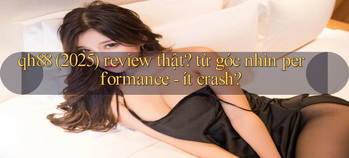 qh88 (2025) review thật từ góc nhìn performance   ít crash