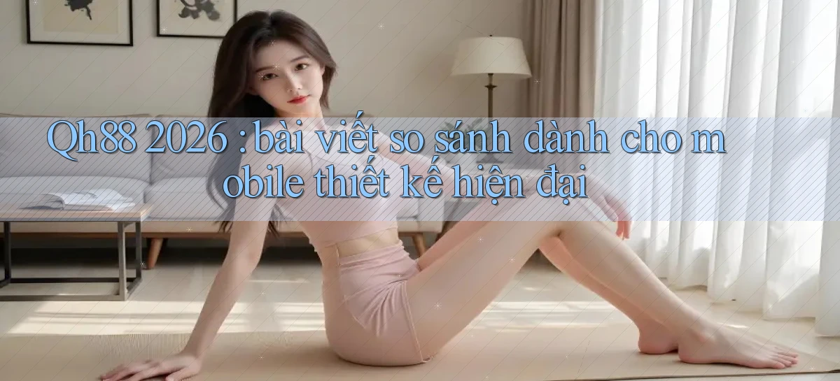 Qh88 2026 bài viết so sánh dành cho mobile thiết kế hiện đại