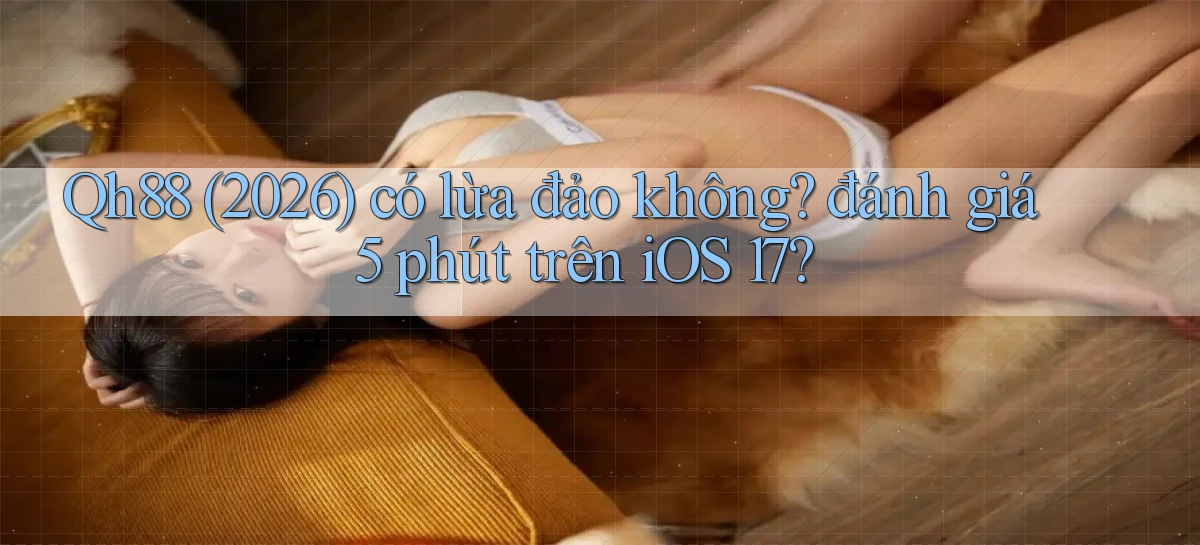 Qh88 (2026) có lừa đảo không đánh giá 5 phút trên iOS 17
