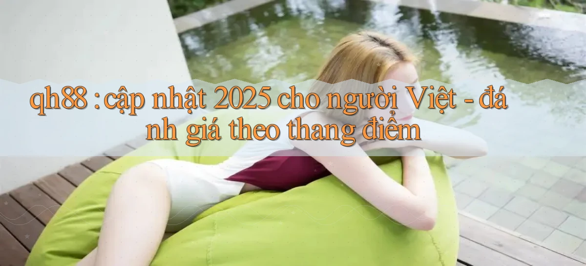qh88 cập nhật 2025 cho người Việt   đánh giá theo thang điểm