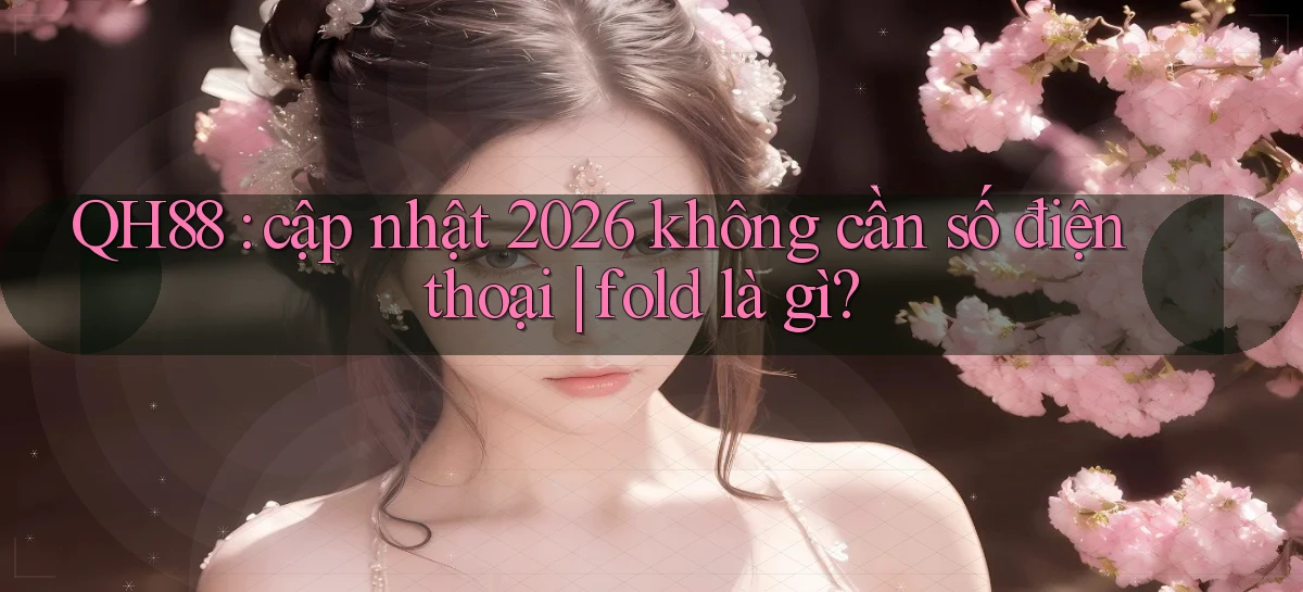 QH88 cập nhật 2026 không cần số điện thoại fold là gì