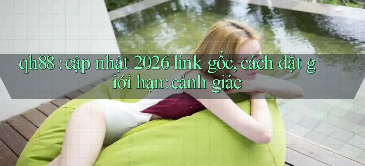 qh88 cập nhật 2026 link gốc, cách đặt giới hạn cảnh giác