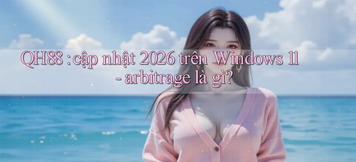 QH88 cập nhật 2026 trên Windows 11   arbitrage là gì