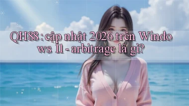 QH88 cập nhật 2026 trên Windows 11   arbitrage là gì