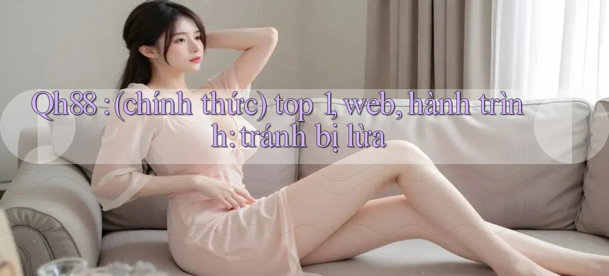 Qh88 (chính thức) top 1, web, hành trình tránh bị lừa