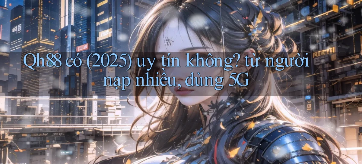 Qh88 có (2025) uy tín không từ người nạp nhiều, dùng 5G