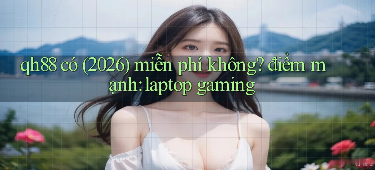 qh88 có (2026) miễn phí không điểm mạnh laptop gaming