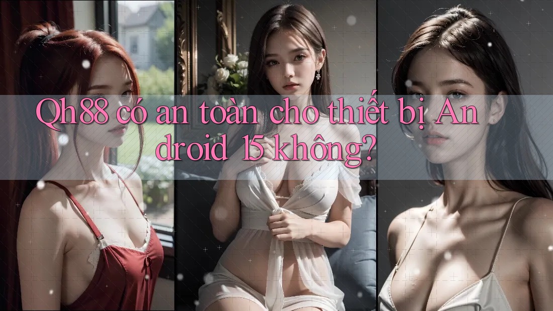 Qh88 có an toàn cho thiết bị Android 15 không? Qh88 có an toàn cho thiết bị Android 15 không?