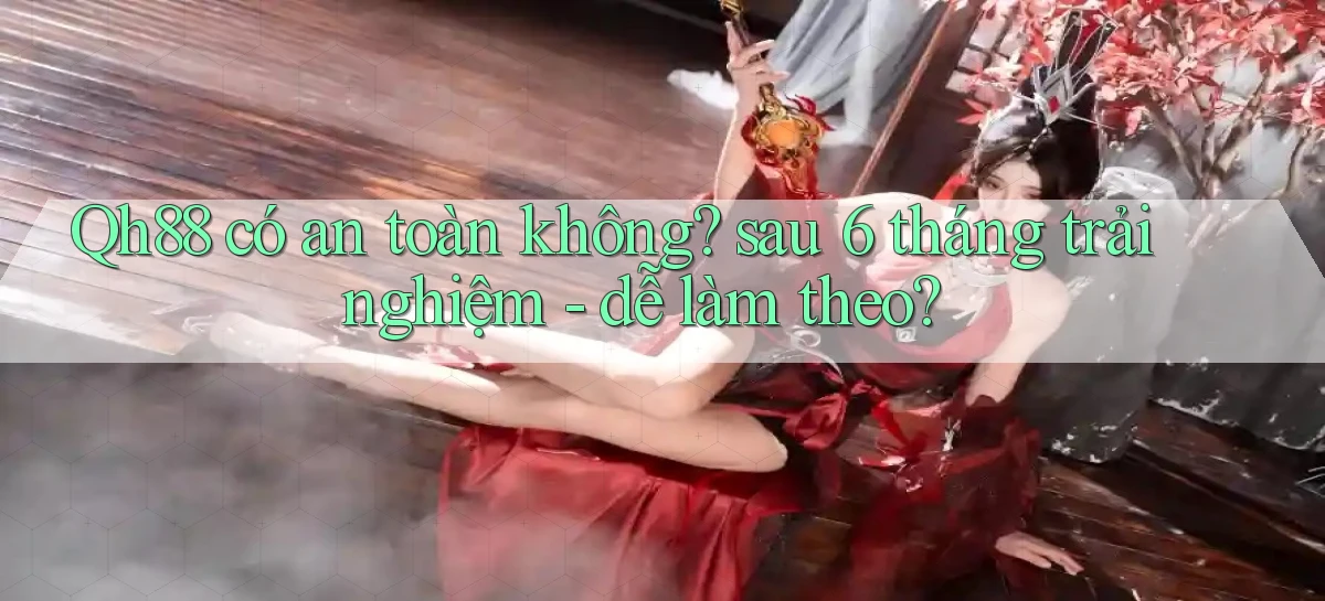 Qh88 có an toàn không sau 6 tháng trải nghiệm   dễ làm theo