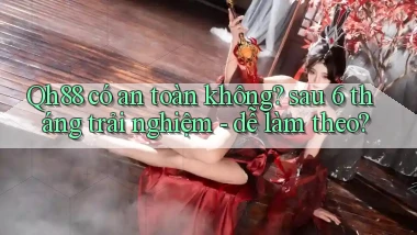 Qh88 có an toàn không sau 6 tháng trải nghiệm   dễ làm theo