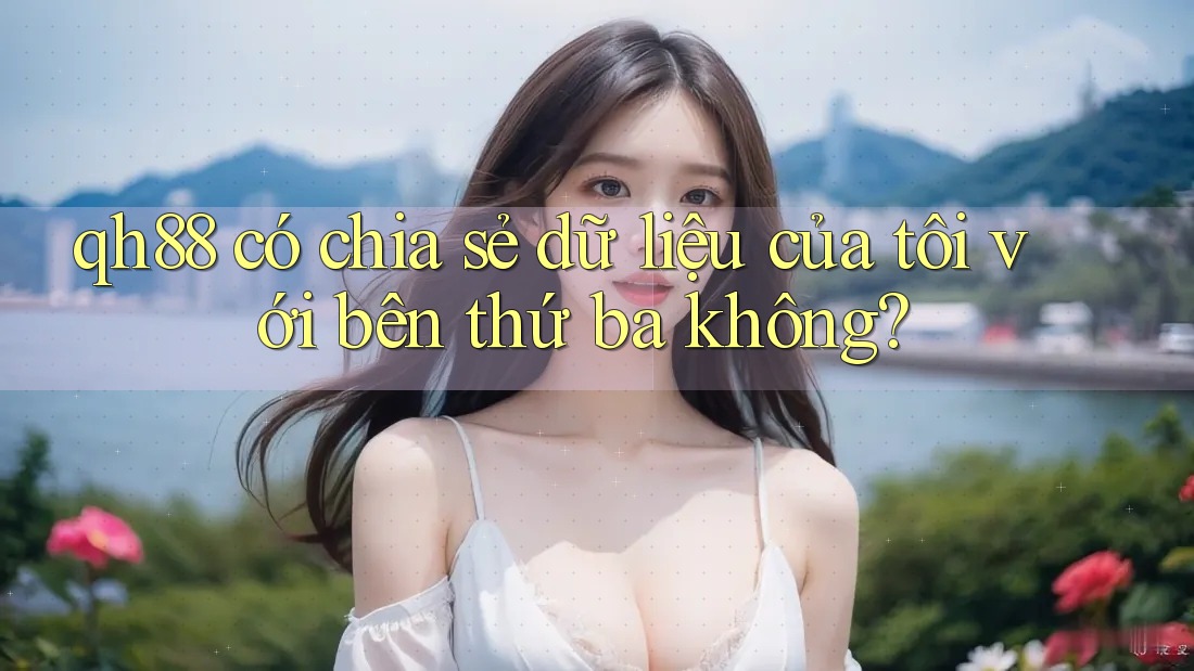 qh88 có chia sẻ dữ liệu của tôi với bên thứ ba không? qh88 có chia sẻ dữ liệu của tôi với bên thứ ba không?