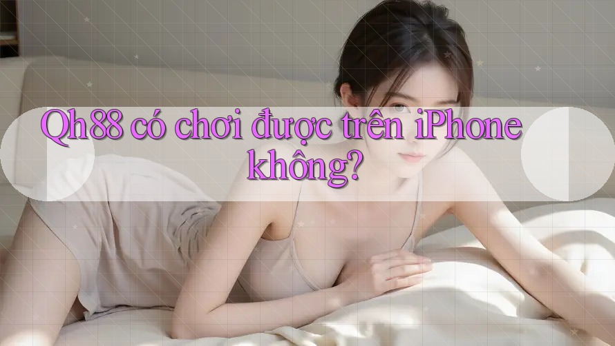Qh88 có chơi được trên iPhone không? Qh88 có chơi được trên iPhone không?