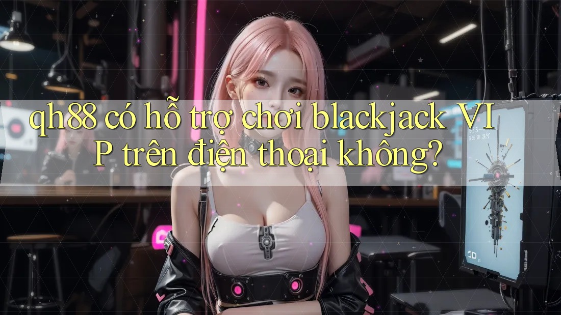 qh88 có hỗ trợ chơi blackjack VIP trên điện thoại không? qh88 có hỗ trợ chơi blackjack VIP trên điện thoại không?