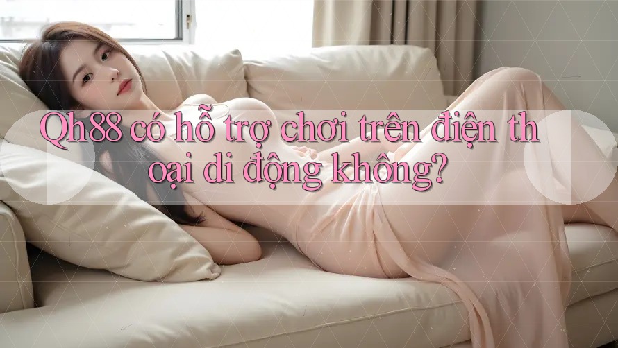 Qh88 có hỗ trợ chơi trên điện thoại di động không?