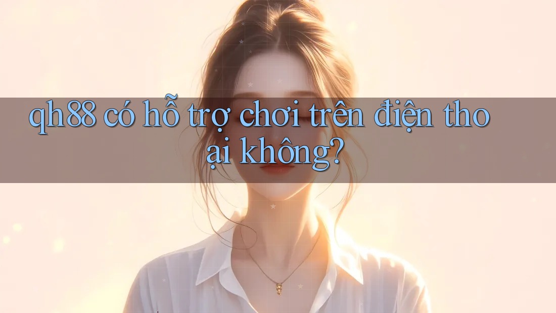 qh88 có hỗ trợ chơi trên điện thoại không? qh88 có hỗ trợ chơi trên điện thoại không?