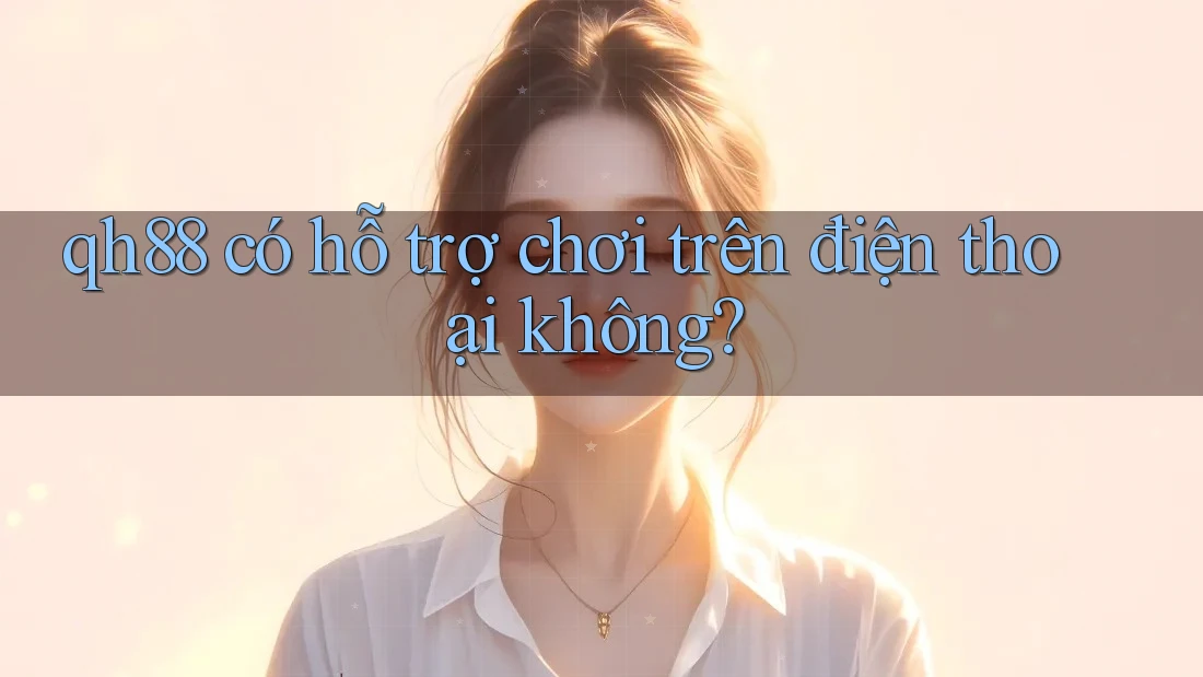 QH88 có hỗ trợ chơi trên điện thoại không? QH88 có hỗ trợ chơi trên điện thoại không?