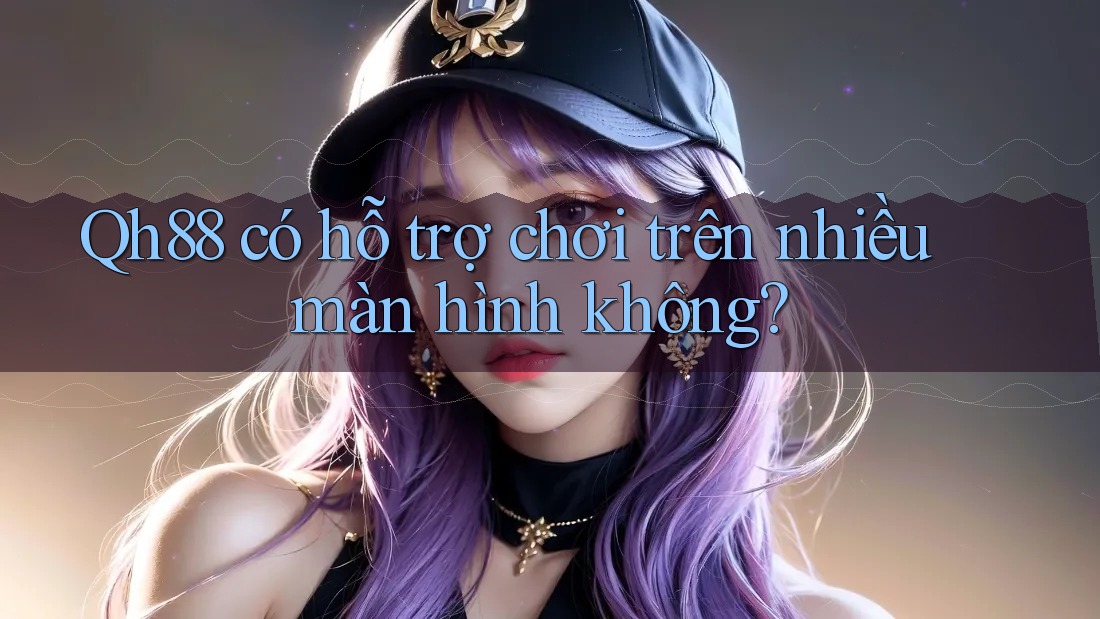 Qh88 có hỗ trợ chơi trên nhiều màn hình không? Qh88 có hỗ trợ chơi trên nhiều màn hình không?
