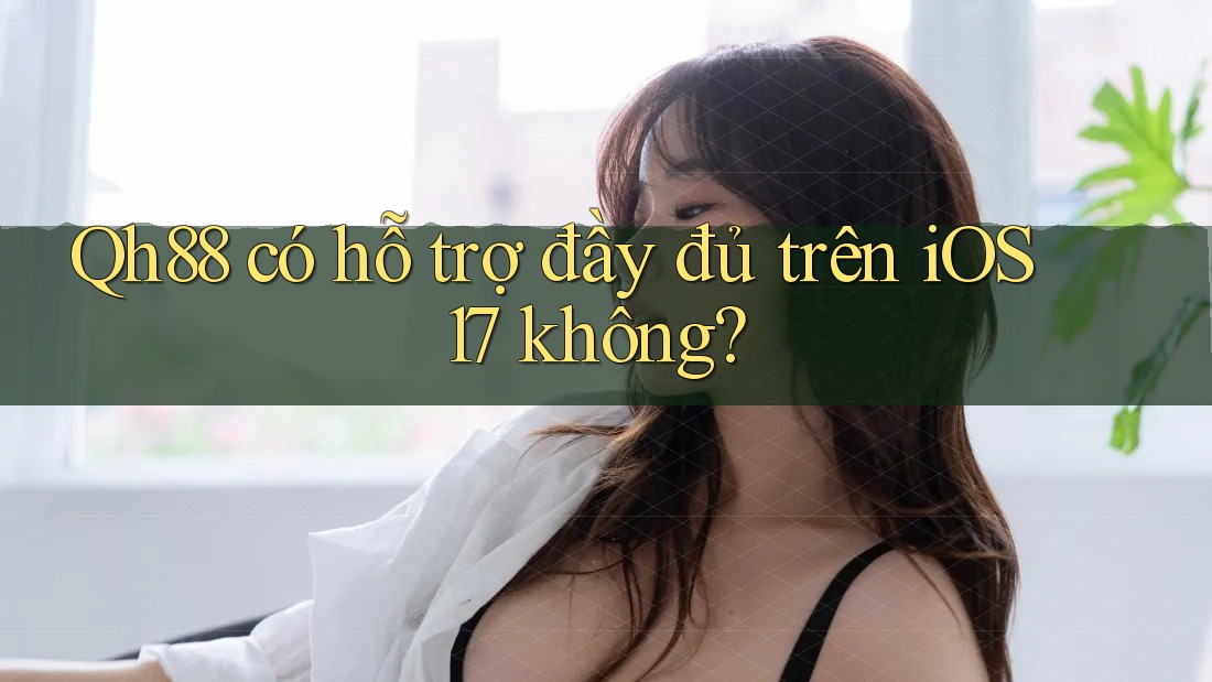 Qh88 có hỗ trợ đầy đủ trên iOS 17 không? Qh88 có hỗ trợ đầy đủ trên iOS 17 không?