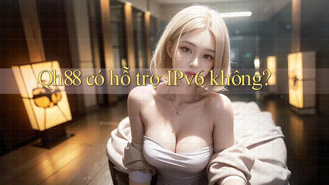 Qh88 có hỗ trợ IPv6 không? Qh88 có hỗ trợ IPv6 không?