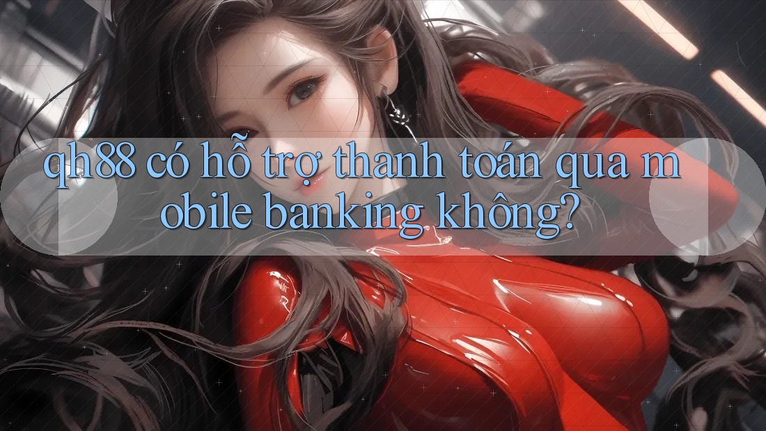 qh88 có hỗ trợ thanh toán qua mobile banking không? qh88 có hỗ trợ thanh toán qua mobile banking không?