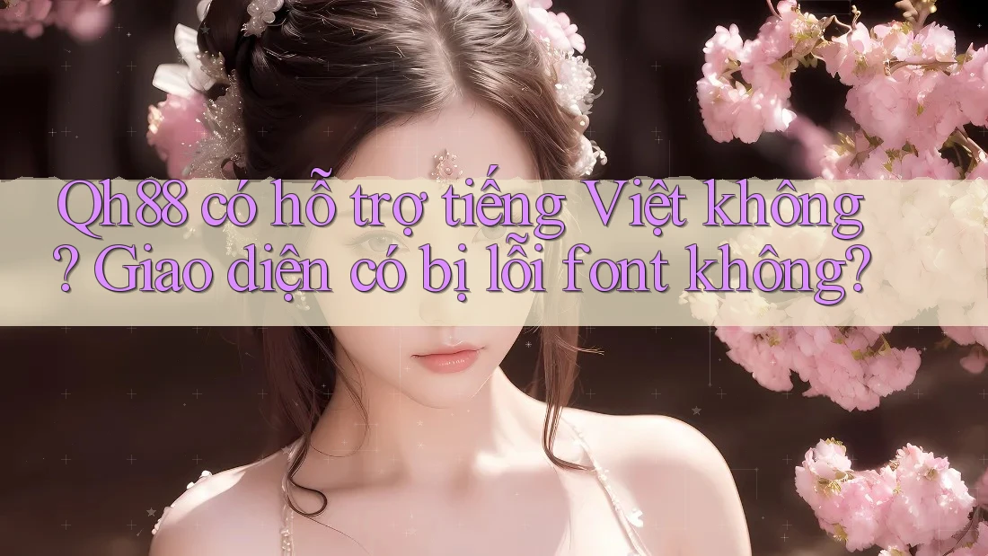 Qh88 có hỗ trợ tiếng Việt không? Giao diện có bị lỗi font không?