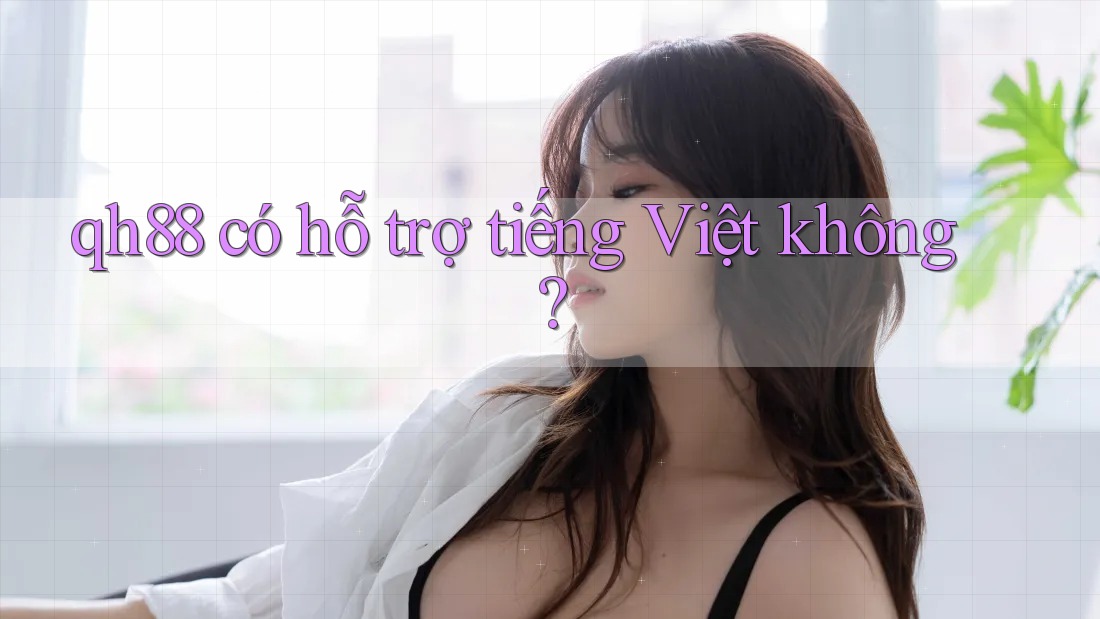 Qh88 có hỗ trợ tiếng Việt không? Qh88 có hỗ trợ tiếng Việt không?