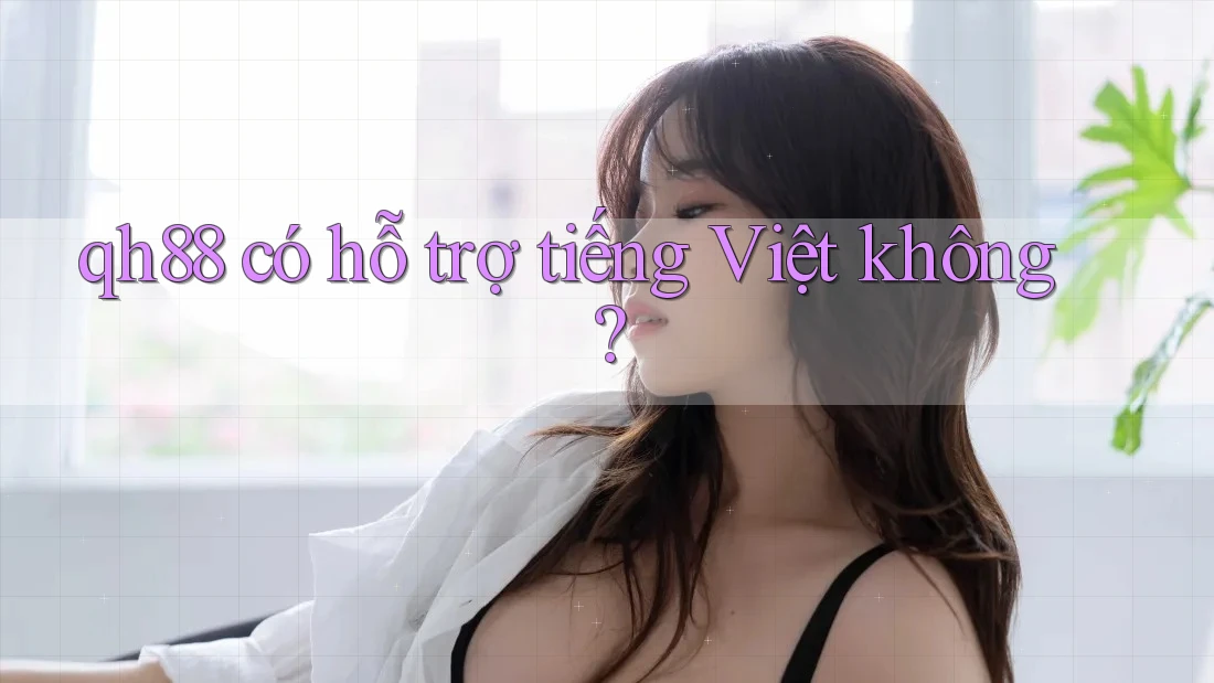 Qh88 có hỗ trợ tiếng Việt không? Qh88 có hỗ trợ tiếng Việt không?