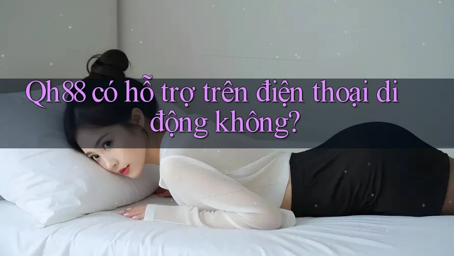 Qh88 có hỗ trợ trên điện thoại di động không? Qh88 có hỗ trợ trên điện thoại di động không?