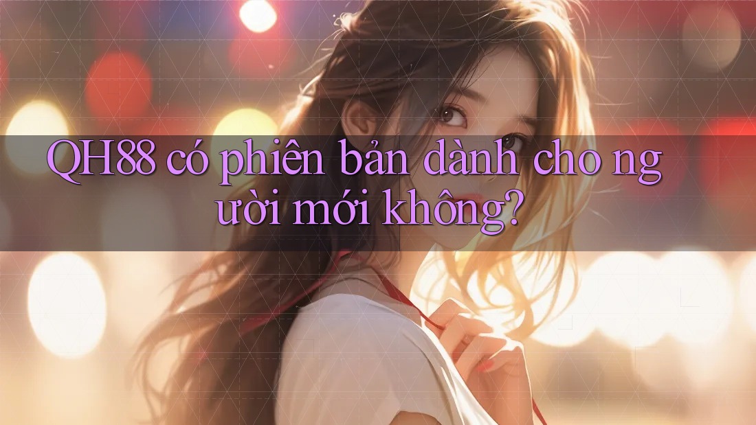 QH88 có phiên bản dành cho người mới không? QH88 có phiên bản dành cho người mới không?