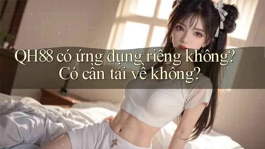 QH88 có ứng dụng riêng không? Có cần tải về không? QH88 có ứng dụng riêng không? Có cần tải về không?