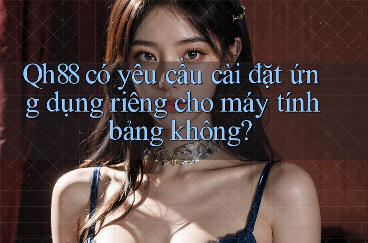 Qh88 có yêu cầu cài đặt ứng dụng riêng cho máy tính bảng không? Qh88 có yêu cầu cài đặt ứng dụng riêng cho máy tính bảng không?