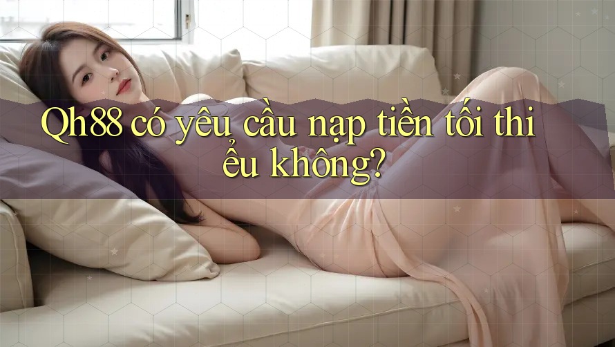Qh88 có yêu cầu nạp tiền tối thiểu không? Qh88 có yêu cầu nạp tiền tối thiểu không?